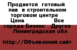 Продается  готовый  пав. в строительном торговом центре. › Цена ­ 7 000 000 - Все города Бизнес » Другое   . Ленинградская обл.